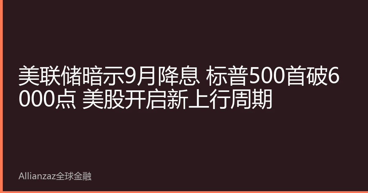 美联储暗示9月降息 标普500首破6000点 美股开启新上行周期