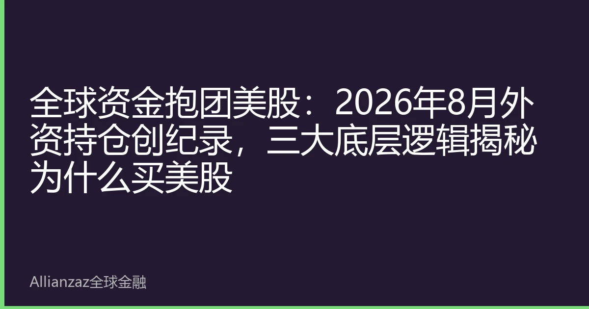 全球资金抱团美股：2026年8月外资持仓创纪录，三大底层逻辑揭秘为什么买美股
