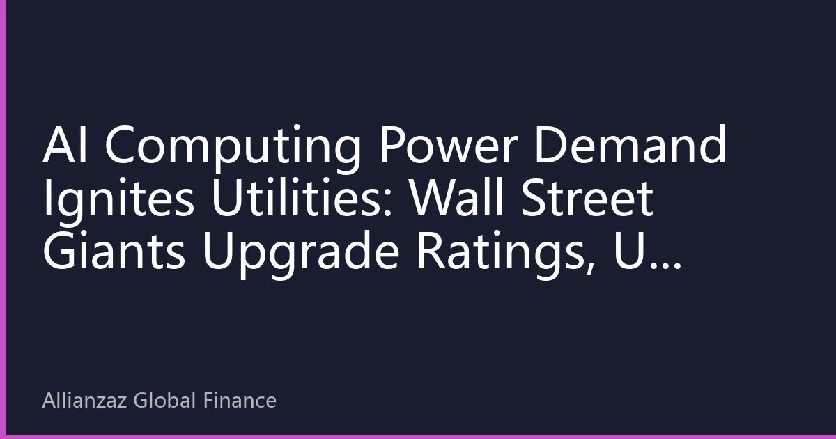 AI Computing Power Demand Ignites Utilities: Wall Street Giants Upgrade Ratings, US Stocks See New Sector Rotation