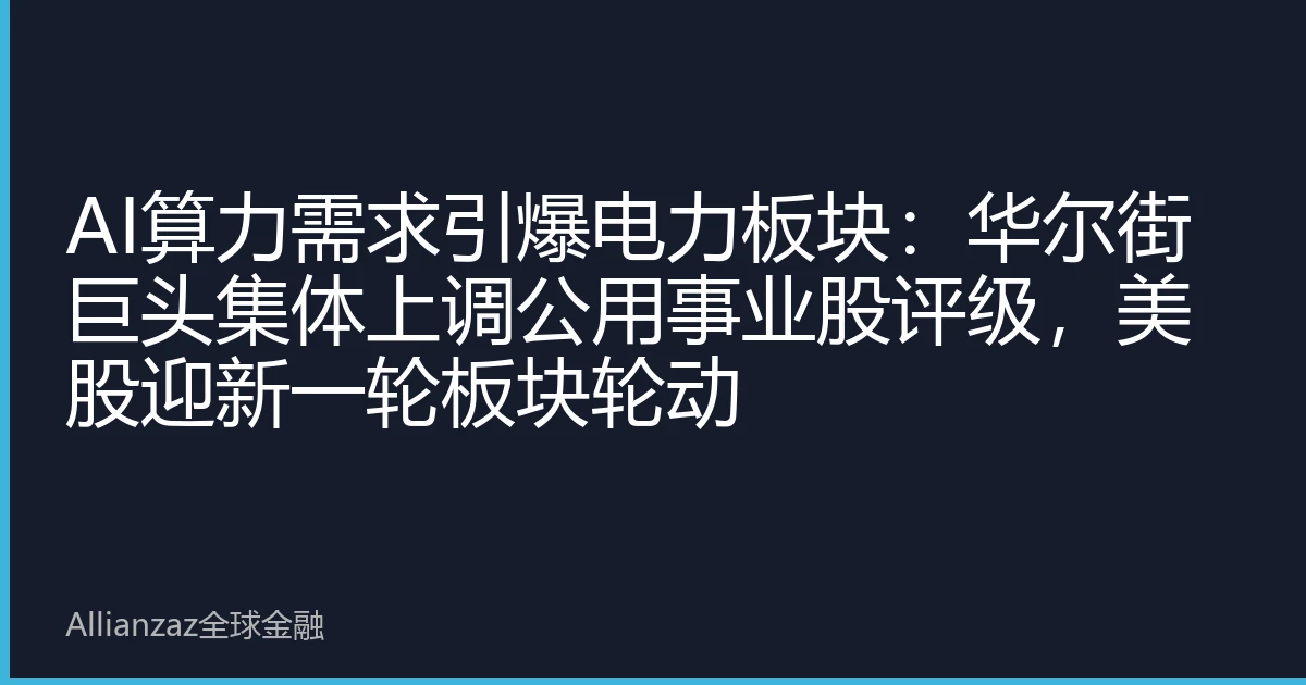 AI算力需求引爆电力板块：华尔街巨头集体上调公用事业股评级，美股迎新一轮板块轮动