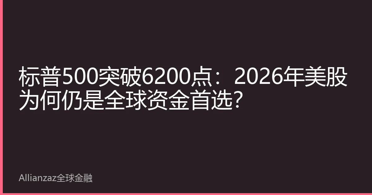 标普500突破6200点：2026年美股为何仍是全球资金首选？