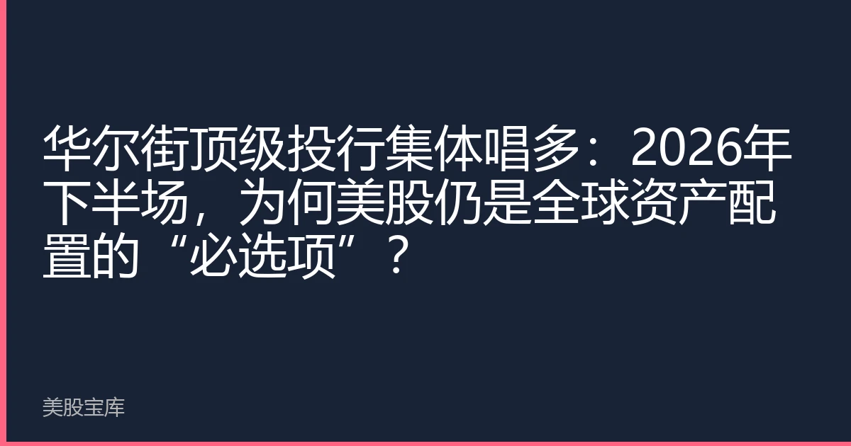 华尔街顶级投行集体唱多：2026年下半场，为何美股仍是全球资产配置的“必选项”？