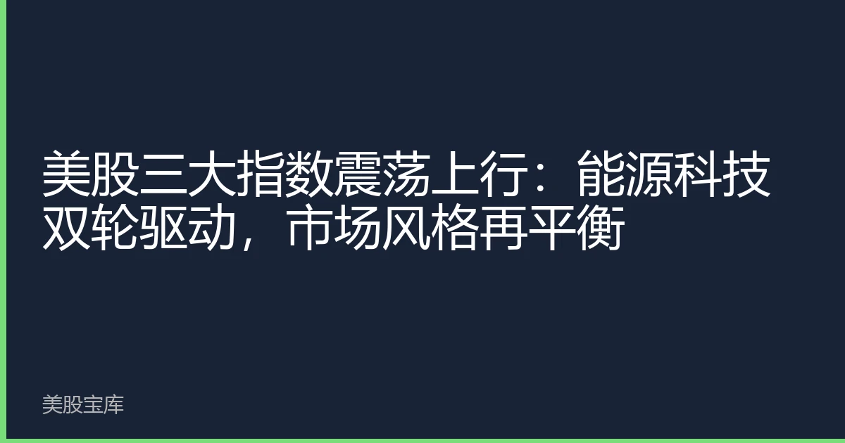 美股三大指数震荡上行：能源科技双轮驱动，市场风格再平衡